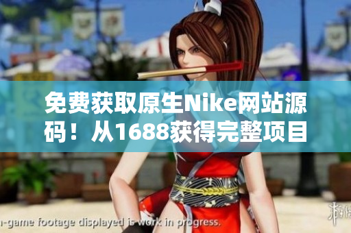 免費獲取原生Nike網站源碼！從1688獲得完整項目，助您打造專屬運動品牌！
