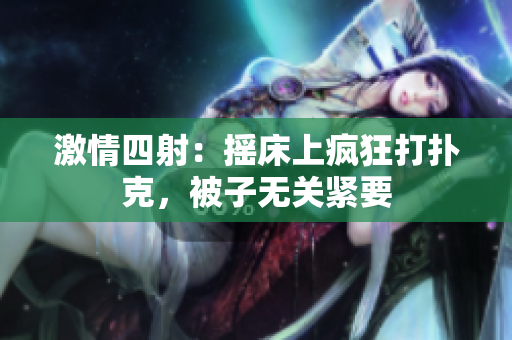 激情四射：搖床上瘋狂打撲克，被子無關(guān)緊要