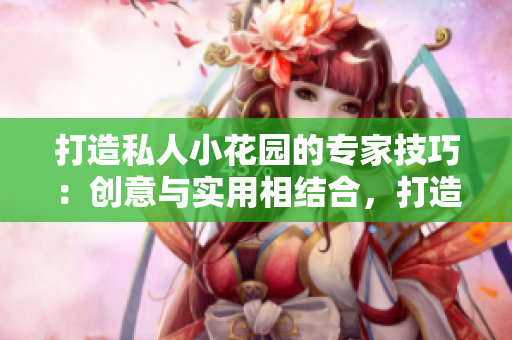 打造私人小花園的專家技巧：創(chuàng)意與實(shí)用相結(jié)合，打造令人驚嘆的綠色天地