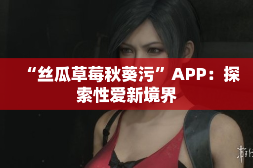 “絲瓜草莓秋葵污”APP：探索性愛新境界