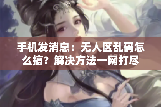 手機發(fā)消息：無人區(qū)亂碼怎么搞？解決方法一網(wǎng)打盡