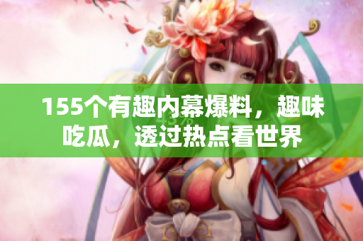 155個(gè)有趣內(nèi)幕爆料，趣味吃瓜，透過熱點(diǎn)看世界