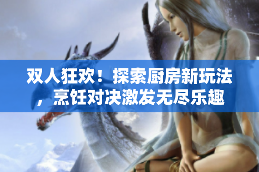 雙人狂歡！探索廚房新玩法，烹飪對決激發(fā)無盡樂趣