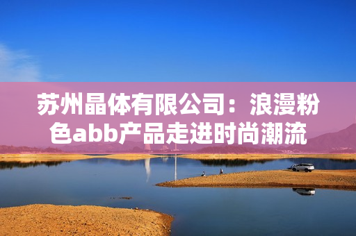 蘇州晶體有限公司：浪漫粉色abb產(chǎn)品走進(jìn)時(shí)尚潮流