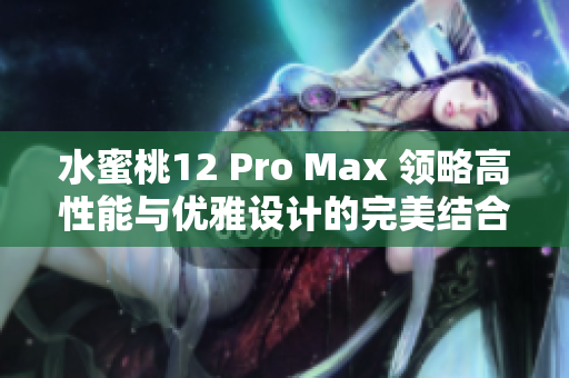 水蜜桃12 Pro Max 領(lǐng)略高性能與優(yōu)雅設(shè)計的完美結(jié)合