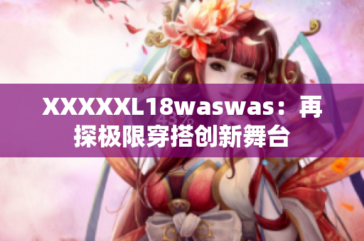XXXXXL18waswas：再探極限穿搭創(chuàng)新舞臺