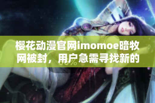 櫻花動漫官網(wǎng)imomoe暗牧網(wǎng)被封，用戶急需尋找新的觀看途徑
