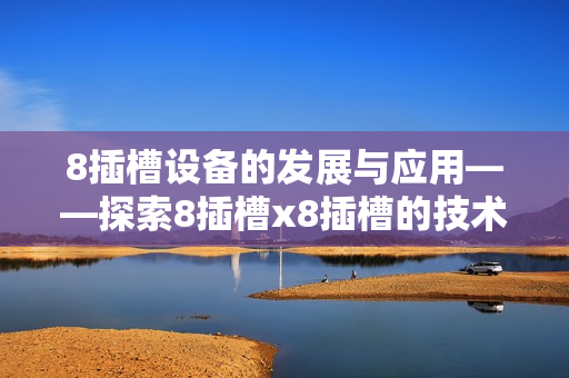 8插槽設(shè)備的發(fā)展與應(yīng)用——探索8插槽x8插槽的技術(shù)特點及應(yīng)用前景