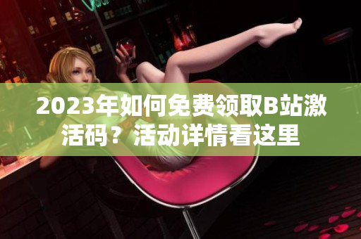 2023年如何免費(fèi)領(lǐng)取B站激活碼？活動詳情看這里