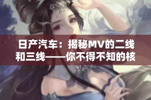 日產(chǎn)汽車：揭秘MV的二線和三線——你不得不知的核心區(qū)別