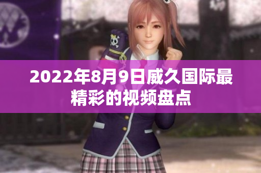 2022年8月9日威久國際最精彩的視頻盤點(diǎn)