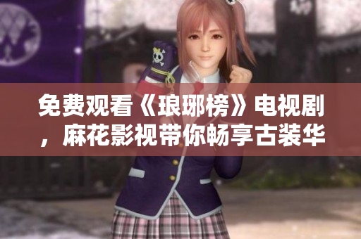 免費觀看《瑯琊榜》電視劇，麻花影視帶你暢享古裝華麗世界