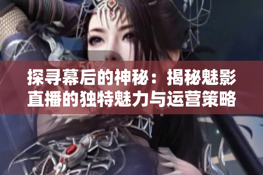 探尋幕后的神秘：揭秘魅影直播的獨特魅力與運營策略