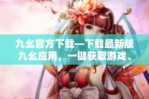 九幺官方下載—下載最新版九幺應(yīng)用，一鍵獲取游戲、視頻、音樂等資源