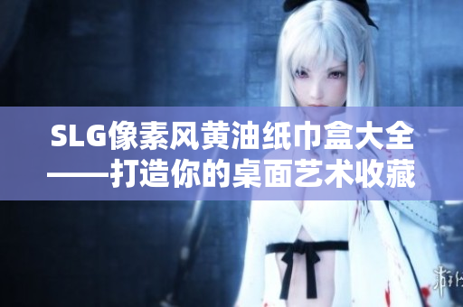 SLG像素風黃油紙巾盒大全——打造你的桌面藝術收藏