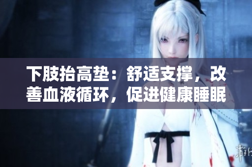 下肢抬高墊：舒適支撐，改善血液循環(huán)，促進(jìn)健康睡眠