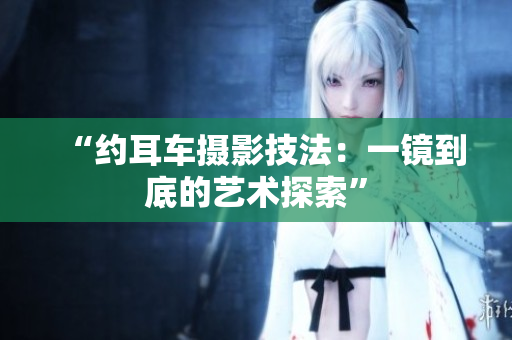 “約耳車攝影技法：一鏡到底的藝術(shù)探索”