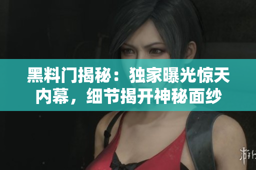 黑料門揭秘：獨(dú)家曝光驚天內(nèi)幕，細(xì)節(jié)揭開神秘面紗