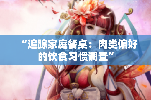 “追蹤家庭餐桌：肉類偏好的飲食習慣調(diào)查”