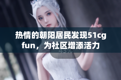 熱情的朝陽居民發(fā)現(xiàn)51cgfun，為社區(qū)增添活力