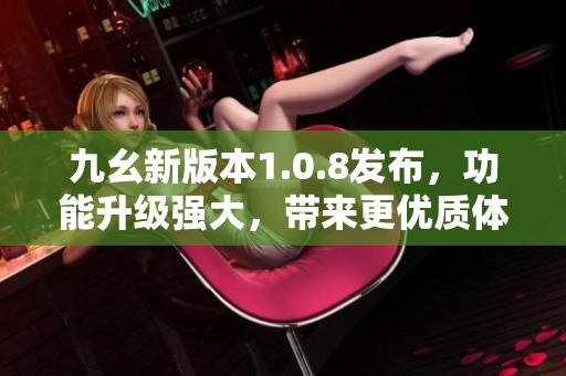 九幺新版本1.0.8發(fā)布，功能升級強大，帶來更優(yōu)質體驗
