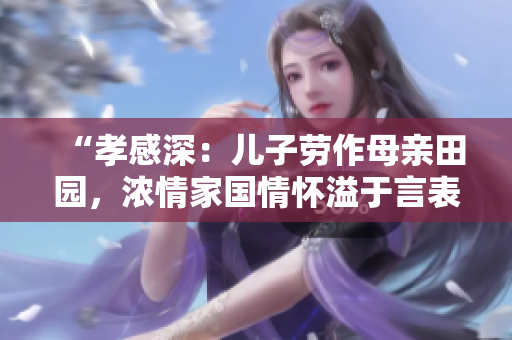 “孝感深：兒子勞作母親田園，濃情家國情懷溢于言表”