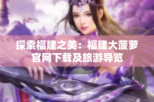 探索福建之美：福建大菠蘿官網(wǎng)下載及旅游導(dǎo)覽
