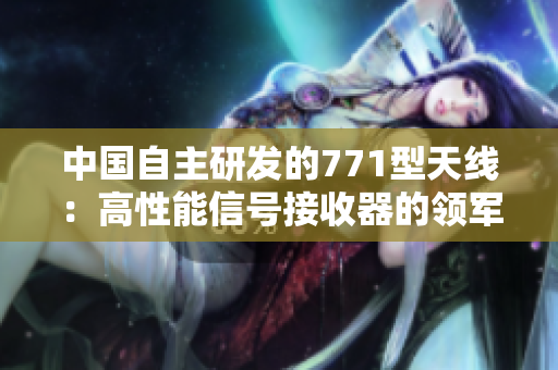 中國自主研發(fā)的771型天線：高性能信號接收器的領軍者