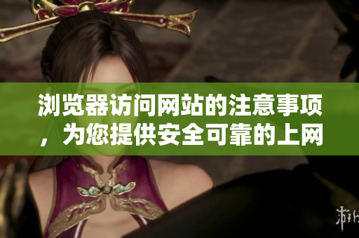 瀏覽器訪問網(wǎng)站的注意事項，為您提供安全可靠的上網(wǎng)環(huán)境