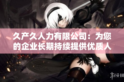 久產久人力有限公司：為您的企業(yè)長期持續(xù)提供優(yōu)質人力資源服務