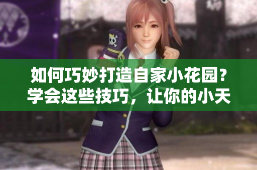 如何巧妙打造自家小花園？學會這些技巧，讓你的小天地充滿生機活力