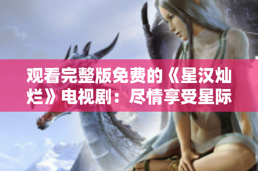 觀看完整版免費(fèi)的《星漢燦爛》電視?。罕M情享受星際奇幻冒險！
