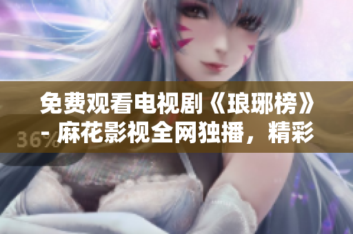 免費(fèi)觀看電視劇《瑯琊榜》- 麻花影視全網(wǎng)獨(dú)播，精彩劇集免費(fèi)看！