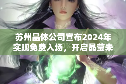 蘇州晶體公司宣布2024年實(shí)現(xiàn)免費(fèi)入場(chǎng)，開啟晶瑩未來