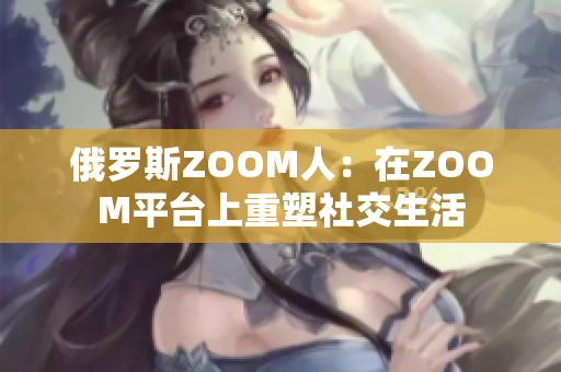 俄羅斯ZOOM人：在ZOOM平臺(tái)上重塑社交生活