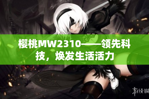 櫻桃MW2310——領(lǐng)先科技，煥發(fā)生活活力