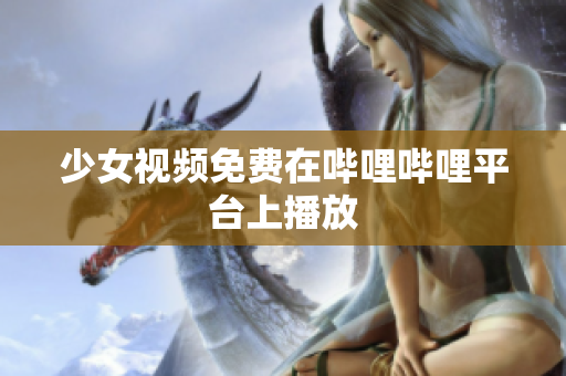 少女視頻免費在嗶哩嗶哩平臺上播放