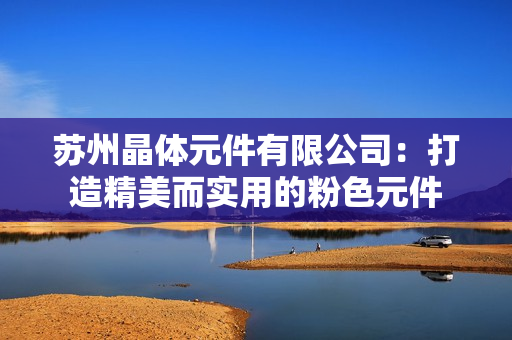蘇州晶體元件有限公司：打造精美而實(shí)用的粉色元件