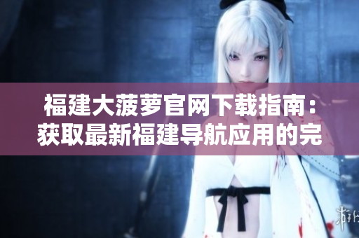 福建大菠蘿官網(wǎng)下載指南：獲取最新福建導(dǎo)航應(yīng)用的完整指引