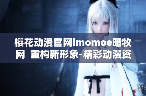 櫻花動(dòng)漫官網(wǎng)imomoe暗牧網(wǎng)  重構(gòu)新形象-精彩動(dòng)漫資源分享