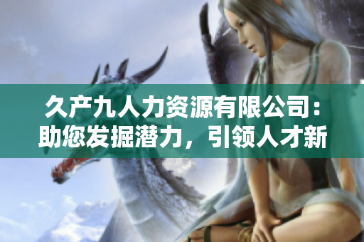 久產(chǎn)九人力資源有限公司：助您發(fā)掘潛力，引領(lǐng)人才新風(fēng)向