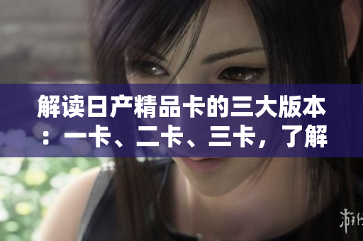 解讀日產(chǎn)精品卡的三大版本：一卡、二卡、三卡，了解各版本的特點(diǎn)和功能