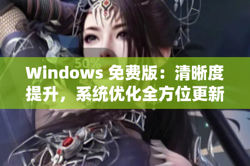 Windows 免費(fèi)版：清晰度提升，系統(tǒng)優(yōu)化全方位更新，用戶體驗(yàn)再升級(jí)