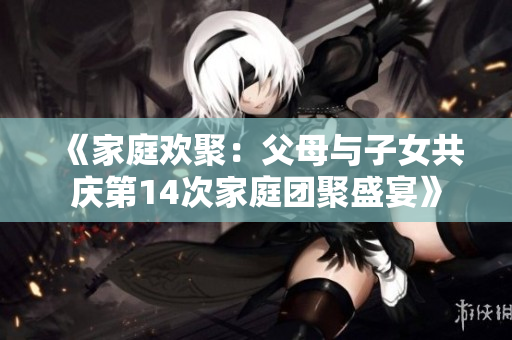 《家庭歡聚：父母與子女共慶第14次家庭團聚盛宴》