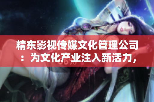 精東影視傳媒文化管理公司：為文化產(chǎn)業(yè)注入新活力，引領(lǐng)影視藝術(shù)創(chuàng)新之路