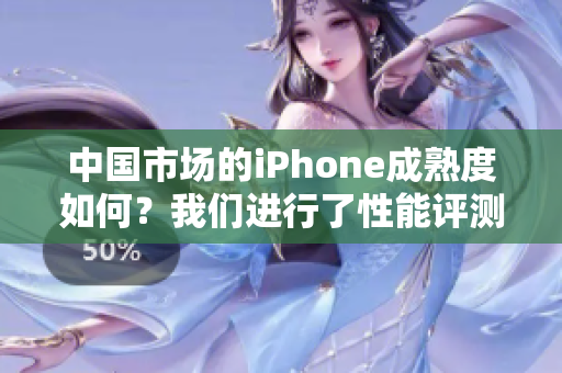 中國市場的iPhone成熟度如何？我們進(jìn)行了性能評測