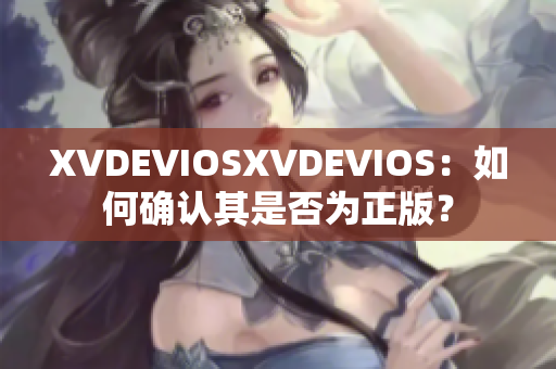 XVDEVIOSXVDEVIOS：如何確認(rèn)其是否為正版？