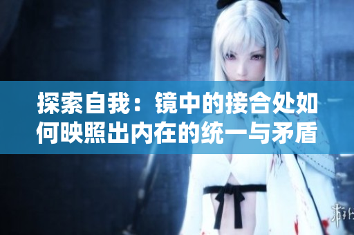 探索自我：鏡中的接合處如何映照出內(nèi)在的統(tǒng)一與矛盾
