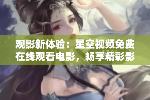 觀影新體驗(yàn)：星空視頻免費(fèi)在線觀看電影，暢享精彩影片