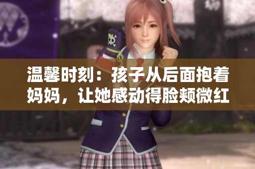 溫馨時(shí)刻：孩子從后面抱著媽媽，讓她感動(dòng)得臉頰微紅